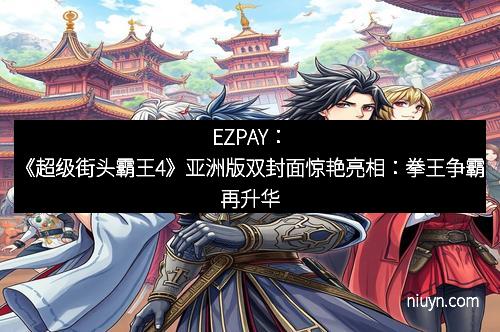 EZPAY：《超级街头霸王4》亚洲版双封面惊艳亮相：拳王争霸再升华