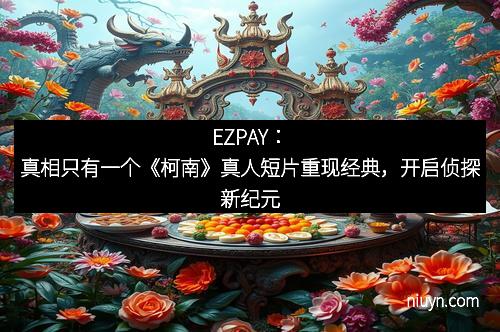 EZPAY：真相只有一个《柯南》真人短片重现经典，开启侦探新纪元